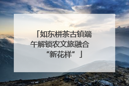 如东栟茶古镇端午解锁农文旅融合“新花样”