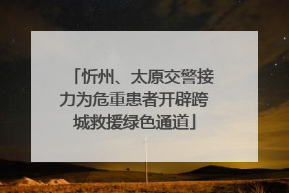 忻州、太原交警接力为危重患者开辟跨城救援绿色通道