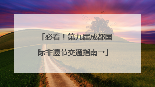 必看！第九届成都国际非遗节交通指南→