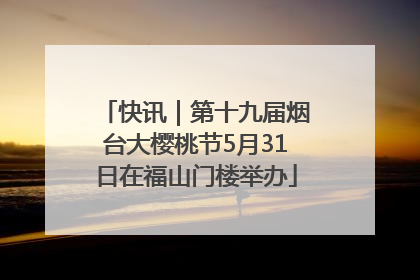 快讯｜第十九届烟台大樱桃节5月31日在福山门楼举办