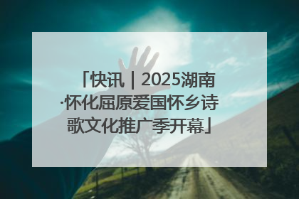 快讯｜2025湖南·怀化屈原爱国怀乡诗歌文化推广季开幕