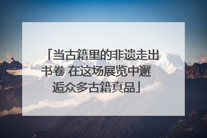 当古籍里的非遗走出书卷 在这场展览中邂逅众多古籍真品