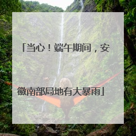 当心！端午期间，安徽南部局地有大暴雨