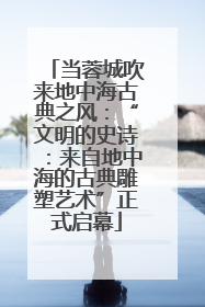 当蓉城吹来地中海古典之风：“文明的史诗：来自地中海的古典雕塑艺术”正式启幕