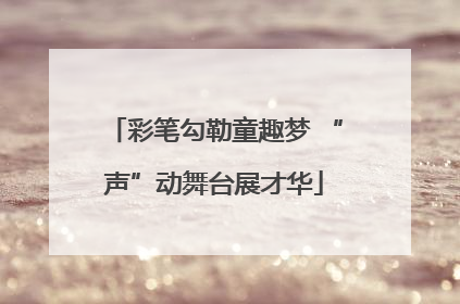 彩笔勾勒童趣梦 “声”动舞台展才华