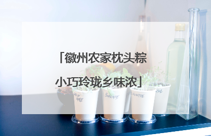 徽州农家枕头粽 小巧玲珑乡味浓