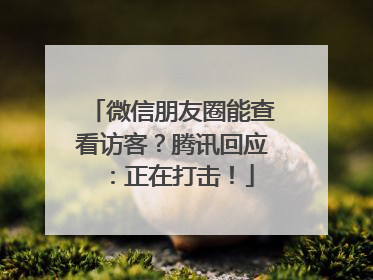 微信朋友圈能查看访客？腾讯回应：正在打击！