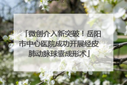 微创介入新突破！岳阳市中心医院成功开展经皮肺动脉球囊成形术