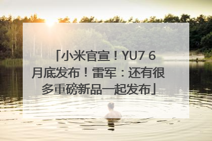 小米官宣！YU7 6月底发布！雷军：还有很多重磅新品一起发布