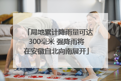 局地累计降雨量可达300毫米 强降雨将在安徽自北向南展开