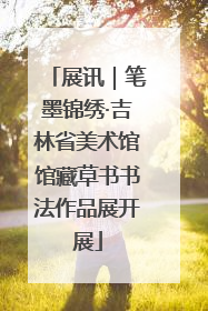 展讯｜笔墨锦绣·吉林省美术馆馆藏草书书法作品展开展