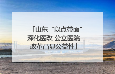 山东“以点带面”深化医改 公立医院改革凸显公益性