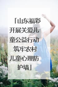 山东福彩开展关爱儿童公益行动 筑牢农村儿童心理防护墙
