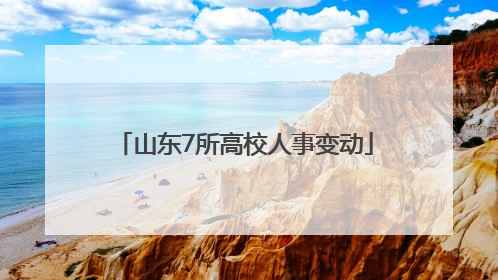 山东7所高校人事变动