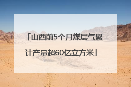 山西前5个月煤层气累计产量超60亿立方米