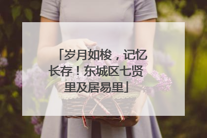 岁月如梭，记忆长存！东城区七贤里及居易里