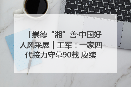 崇德“湘”善·中国好人风采展｜王军：一家四代接力守墓90载 赓续红色血脉践初心