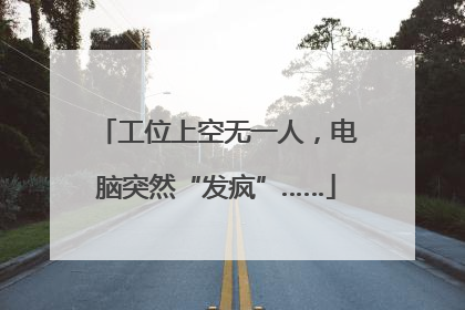 工位上空无一人，电脑突然“发疯”……