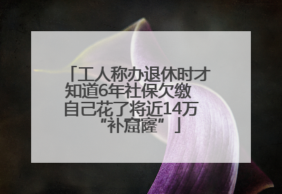 工人称办退休时才知道6年社保欠缴 自己花了将近14万“补窟窿”