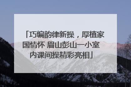 巧编韵律新操，厚植家国情怀 眉山彭山一小室内课间操精彩亮相