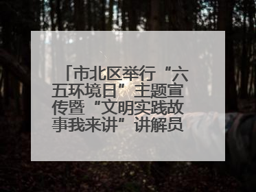市北区举行“六五环境日”主题宣传暨“文明实践故事我来讲”讲解员大赛颁奖仪式