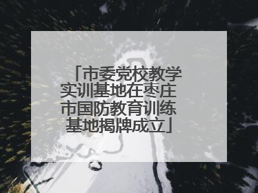 市委党校教学实训基地在枣庄市国防教育训练基地揭牌成立