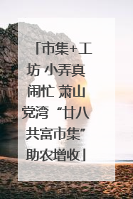 市集+工坊 小弄真闹忙 萧山党湾“廿八共富市集”助农增收