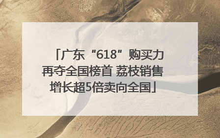 广东“618”购买力再夺全国榜首 荔枝销售增长超5倍卖向全国
