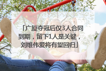 广厦夺冠后仅3人合同到期，留下1人是关键，刘维伟爱将有望回归