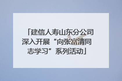 建信人寿山东分公司深入开展“向张富清同志学习”系列活动