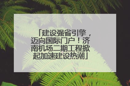 建设强省引擎，迈向国际门户！济南机场二期工程掀起加速建设热潮