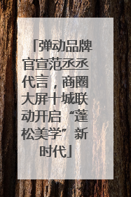 弹动品牌官宣范丞丞代言，商圈大屏十城联动开启“蓬松美学”新时代