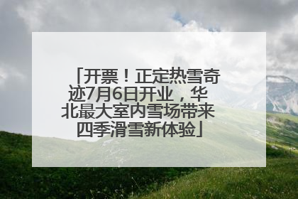 开票！正定热雪奇迹7月6日开业，华北最大室内雪场带来四季滑雪新体验