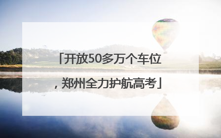 开放50多万个车位，郑州全力护航高考