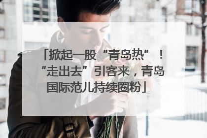 掀起一股“青岛热”！“走出去”引客来，青岛国际范儿持续圈粉
