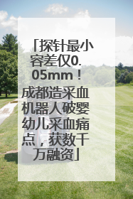 探针最小容差仅0.05mm！成都造采血机器人破婴幼儿采血痛点，获数千万融资