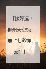 接好运！柳州天空惊现“七彩祥云”