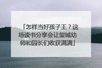 怎样当好孩子王？这场读书分享会让望城幼师和园长们收获满满