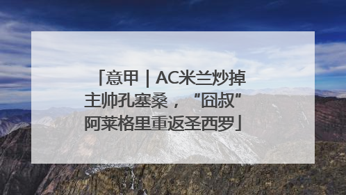 意甲｜AC米兰炒掉主帅孔塞桑，“囧叔”阿莱格里重返圣西罗