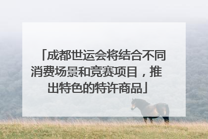 成都世运会将结合不同消费场景和竞赛项目，推出特色的特许商品