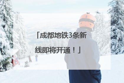 成都地铁3条新线即将开通！