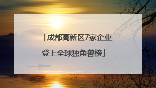 成都高新区7家企业登上全球独角兽榜