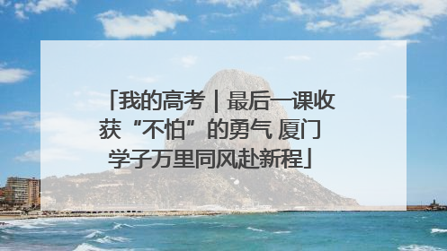 我的高考｜最后一课收获“不怕”的勇气 厦门学子万里同风赴新程