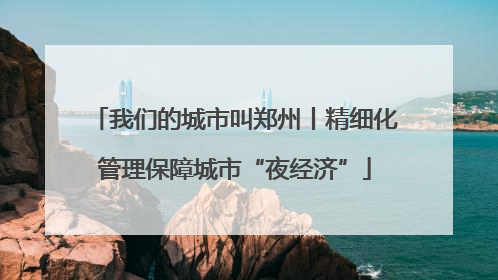 我们的城市叫郑州丨精细化管理保障城市“夜经济”