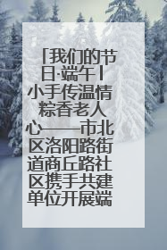 我们的节日·端午│小手传温情 粽香老人心——市北区洛阳路街道商丘路社区携手共建单位开展端午主题活动