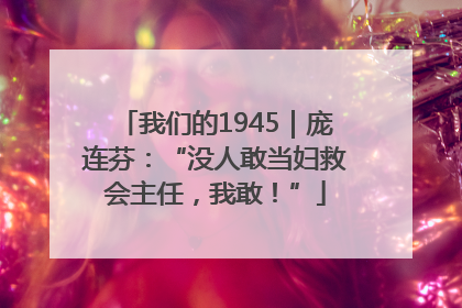 我们的1945｜庞连芬：“没人敢当妇救会主任，我敢！”