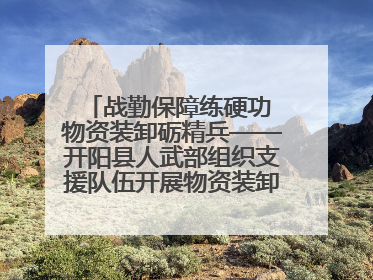 战勤保障练硬功 物资装卸砺精兵——开阳县人武部组织支援队伍开展物资装卸专业训练