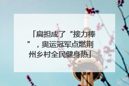 扁担成了“接力棒”，奥运冠军点燃荆州乡村全民健身热