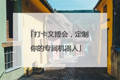 打卡文博会，定制你的专属机器人