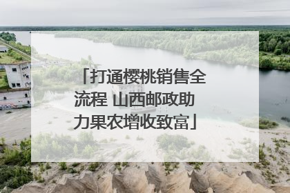 打通樱桃销售全流程 山西邮政助力果农增收致富